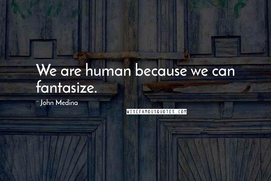 John Medina Quotes: We are human because we can fantasize.