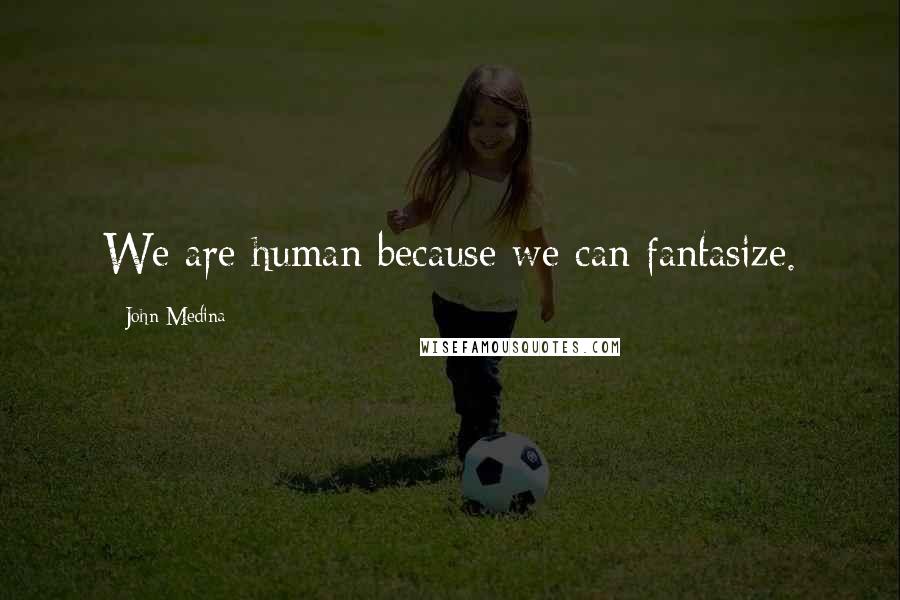 John Medina Quotes: We are human because we can fantasize.