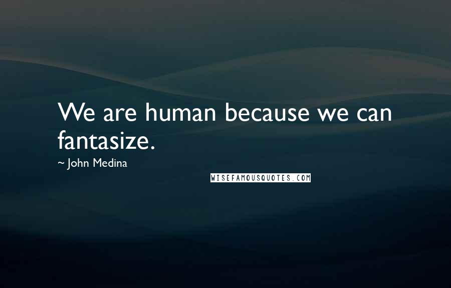 John Medina Quotes: We are human because we can fantasize.