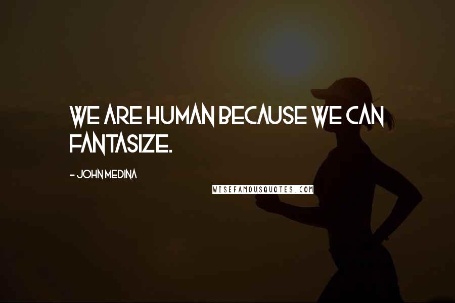 John Medina Quotes: We are human because we can fantasize.