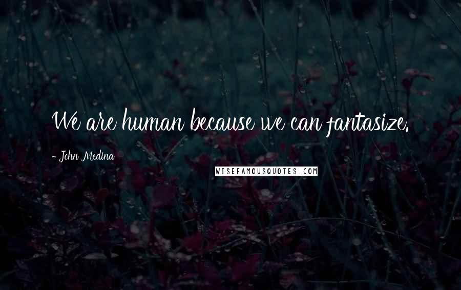 John Medina Quotes: We are human because we can fantasize.