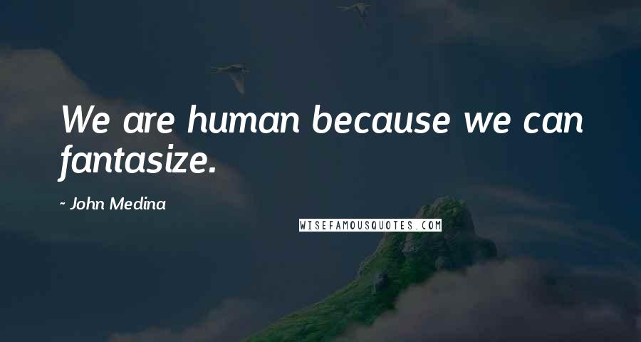 John Medina Quotes: We are human because we can fantasize.