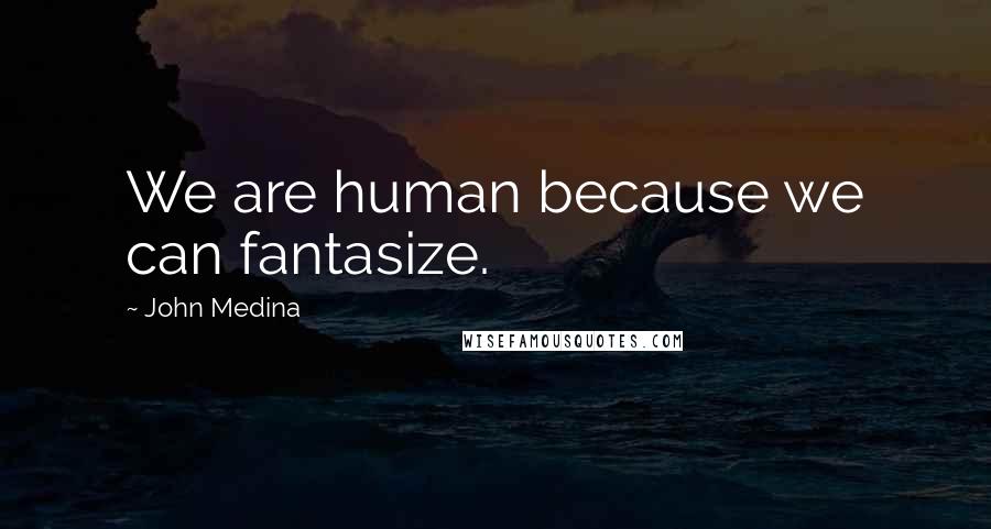 John Medina Quotes: We are human because we can fantasize.