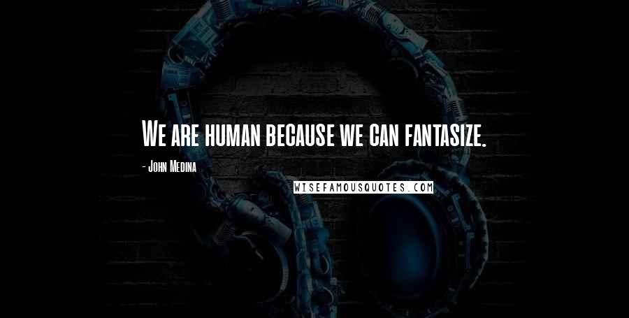 John Medina Quotes: We are human because we can fantasize.