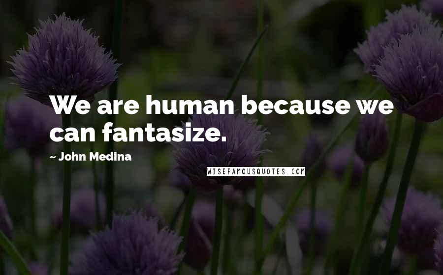 John Medina Quotes: We are human because we can fantasize.