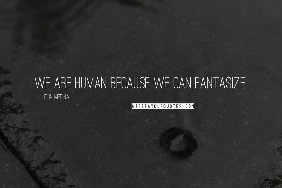 John Medina Quotes: We are human because we can fantasize.