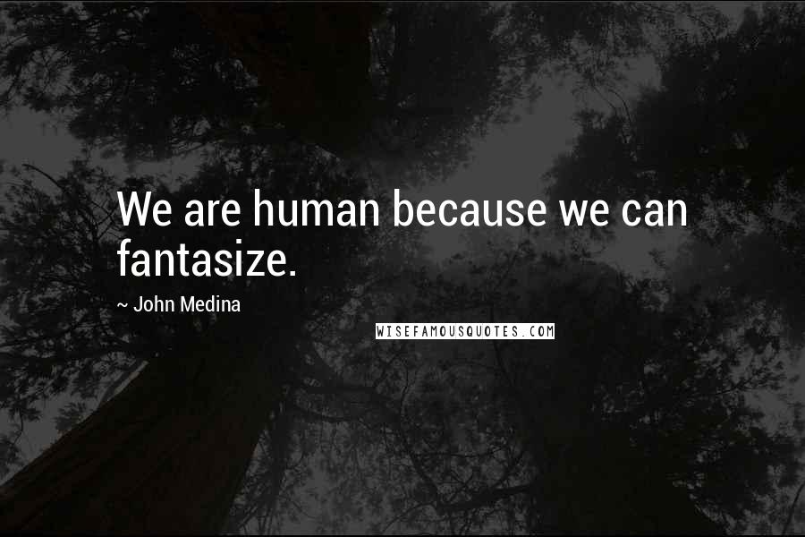 John Medina Quotes: We are human because we can fantasize.