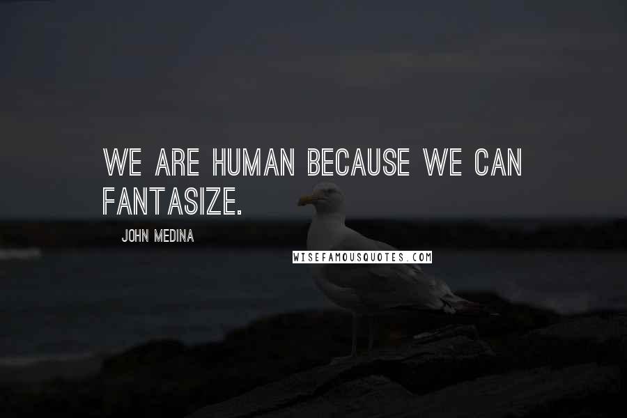John Medina Quotes: We are human because we can fantasize.