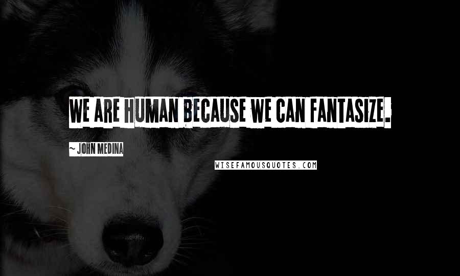 John Medina Quotes: We are human because we can fantasize.