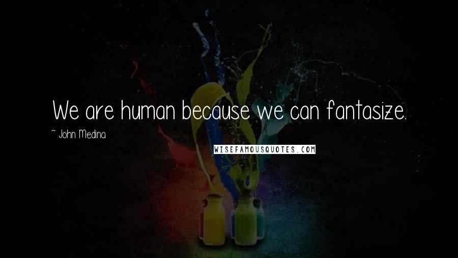 John Medina Quotes: We are human because we can fantasize.