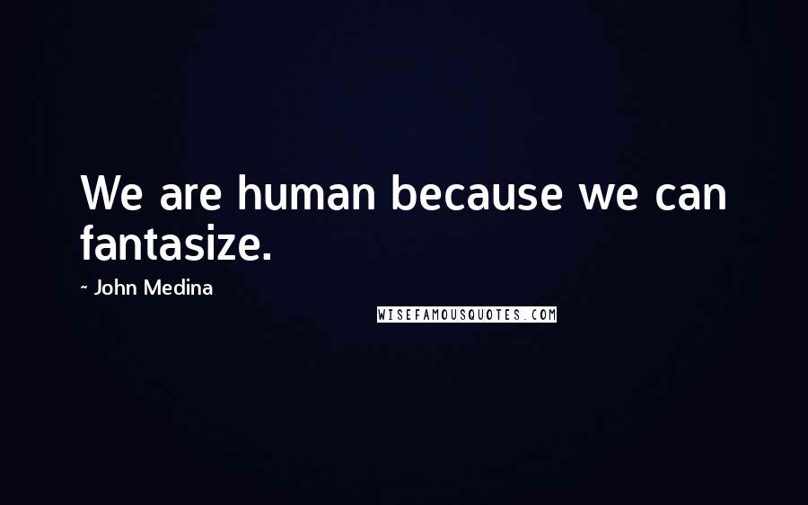 John Medina Quotes: We are human because we can fantasize.
