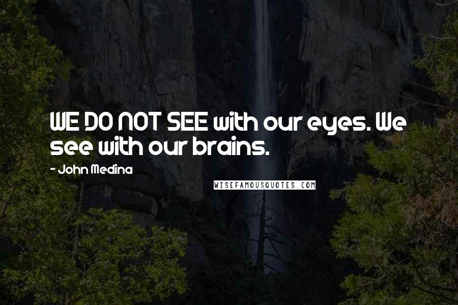 John Medina Quotes: WE DO NOT SEE with our eyes. We see with our brains.