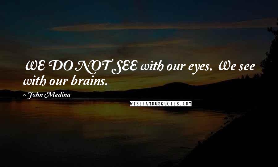 John Medina Quotes: WE DO NOT SEE with our eyes. We see with our brains.