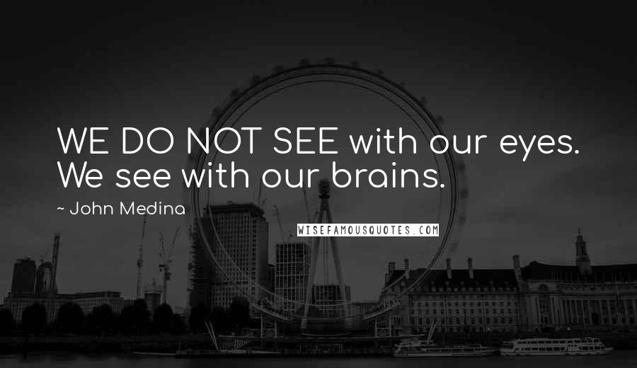 John Medina Quotes: WE DO NOT SEE with our eyes. We see with our brains.