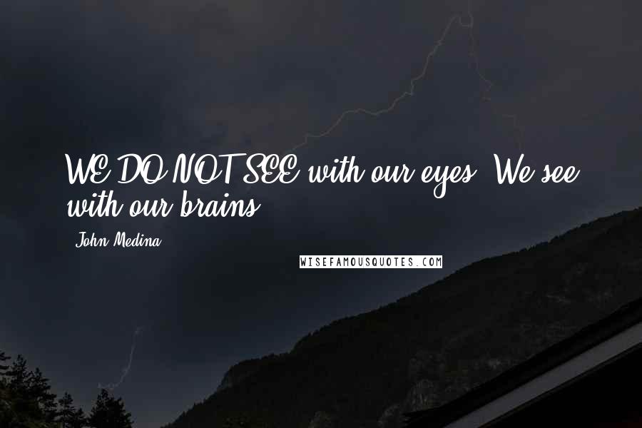 John Medina Quotes: WE DO NOT SEE with our eyes. We see with our brains.