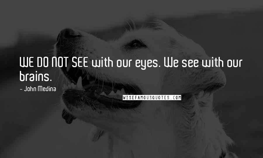 John Medina Quotes: WE DO NOT SEE with our eyes. We see with our brains.