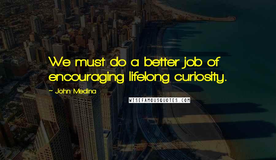 John Medina Quotes: We must do a better job of encouraging lifelong curiosity.