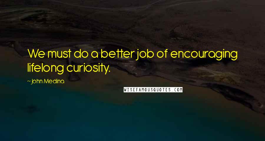 John Medina Quotes: We must do a better job of encouraging lifelong curiosity.