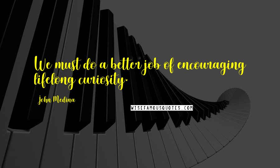 John Medina Quotes: We must do a better job of encouraging lifelong curiosity.