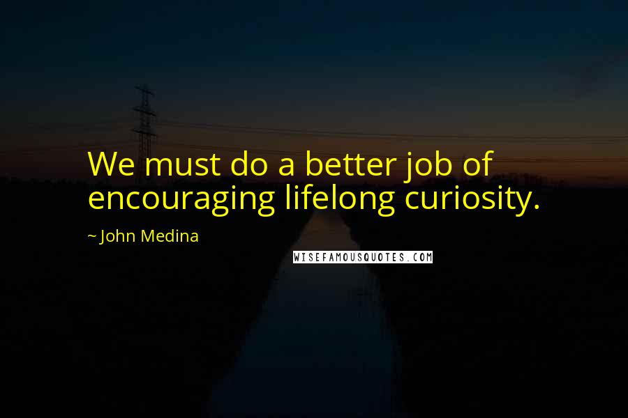 John Medina Quotes: We must do a better job of encouraging lifelong curiosity.