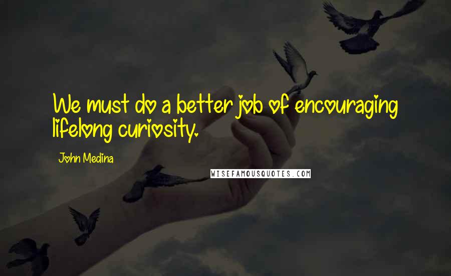 John Medina Quotes: We must do a better job of encouraging lifelong curiosity.