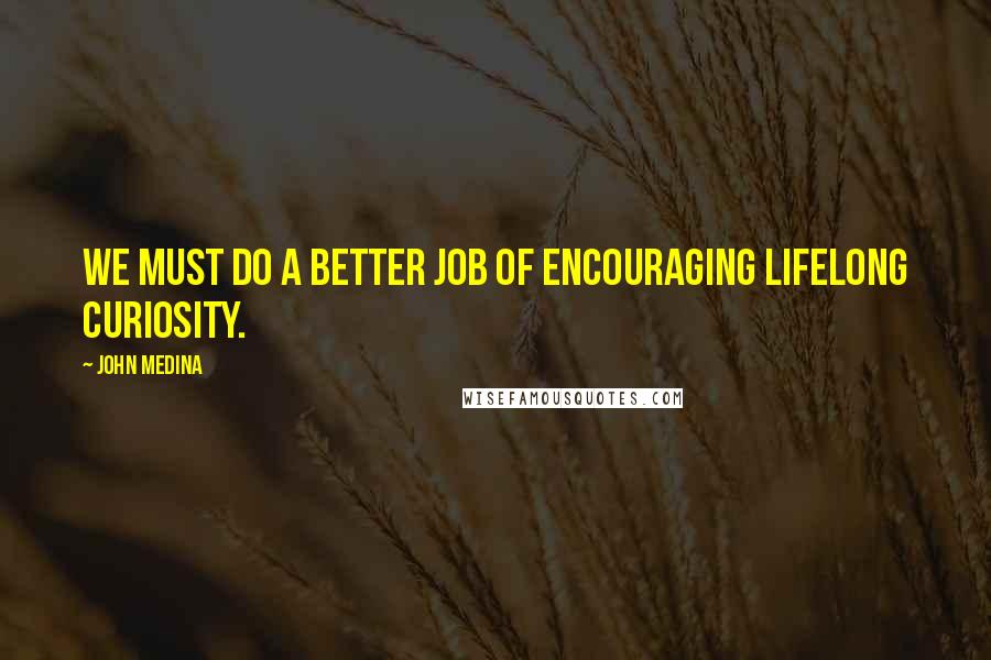 John Medina Quotes: We must do a better job of encouraging lifelong curiosity.