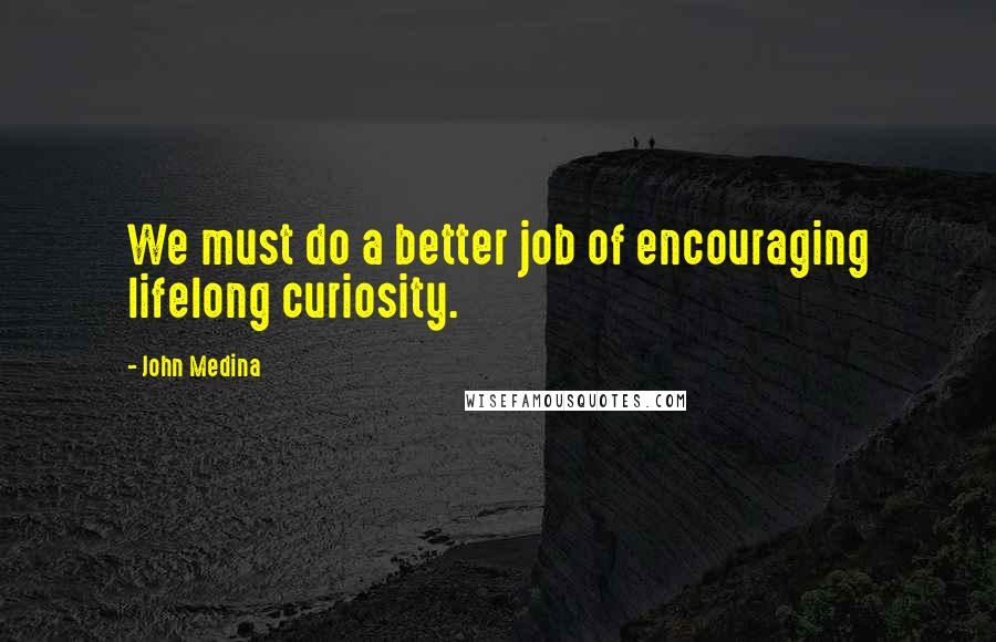 John Medina Quotes: We must do a better job of encouraging lifelong curiosity.