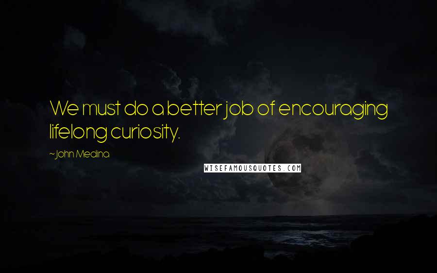 John Medina Quotes: We must do a better job of encouraging lifelong curiosity.