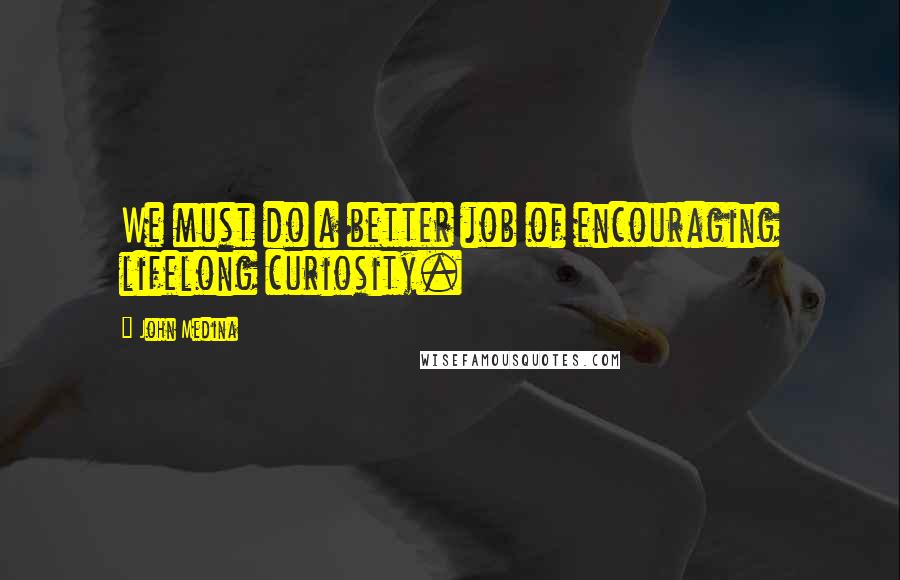 John Medina Quotes: We must do a better job of encouraging lifelong curiosity.