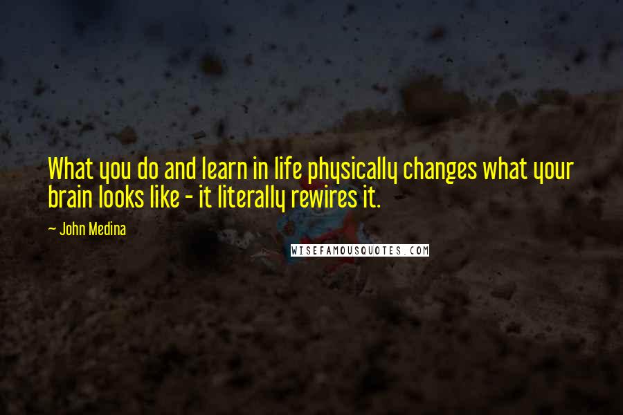 John Medina Quotes: What you do and learn in life physically changes what your brain looks like - it literally rewires it.