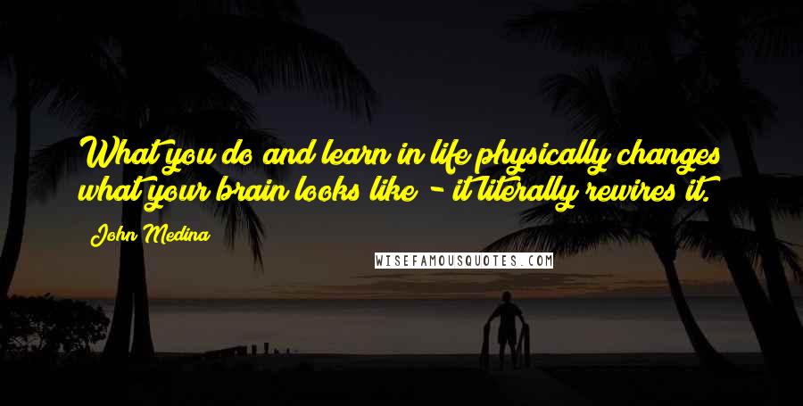 John Medina Quotes: What you do and learn in life physically changes what your brain looks like - it literally rewires it.