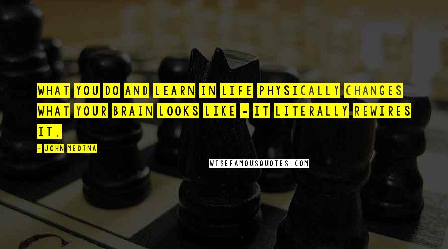 John Medina Quotes: What you do and learn in life physically changes what your brain looks like - it literally rewires it.