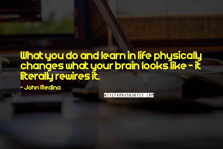 John Medina Quotes: What you do and learn in life physically changes what your brain looks like - it literally rewires it.