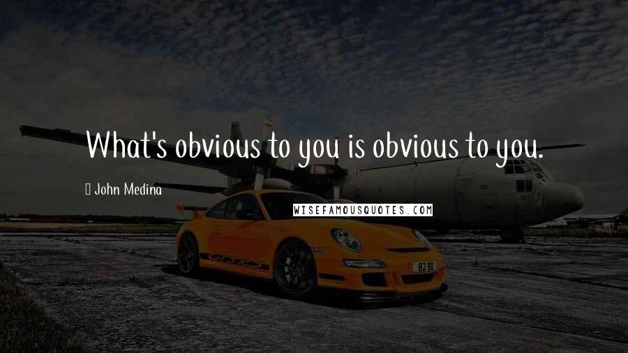 John Medina Quotes: What's obvious to you is obvious to you.