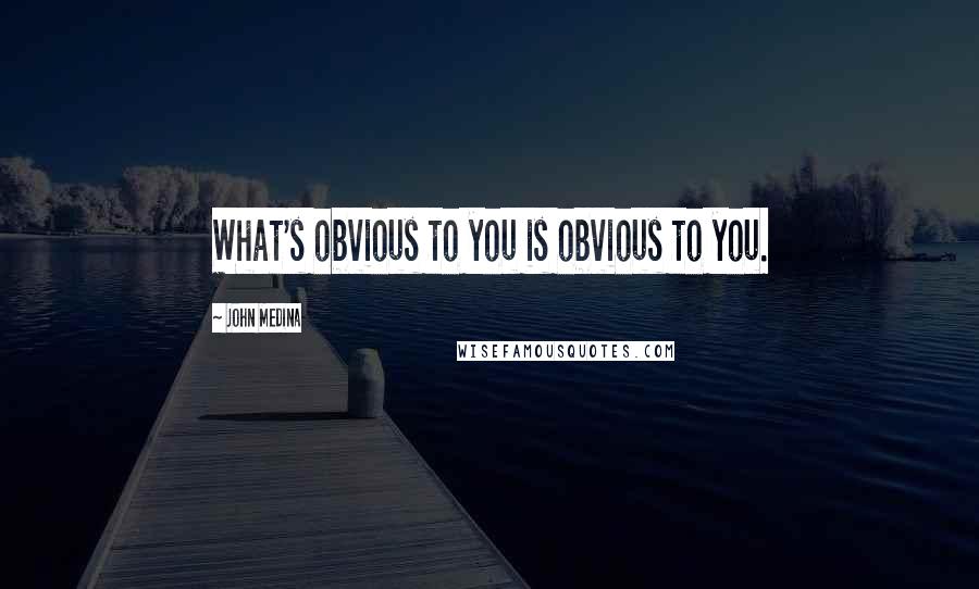 John Medina Quotes: What's obvious to you is obvious to you.