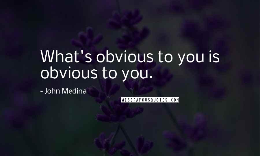 John Medina Quotes: What's obvious to you is obvious to you.