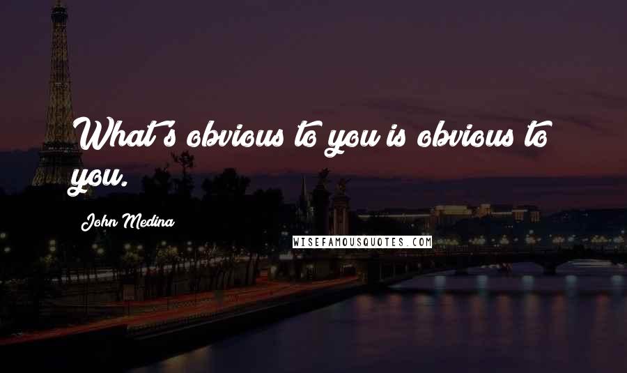 John Medina Quotes: What's obvious to you is obvious to you.