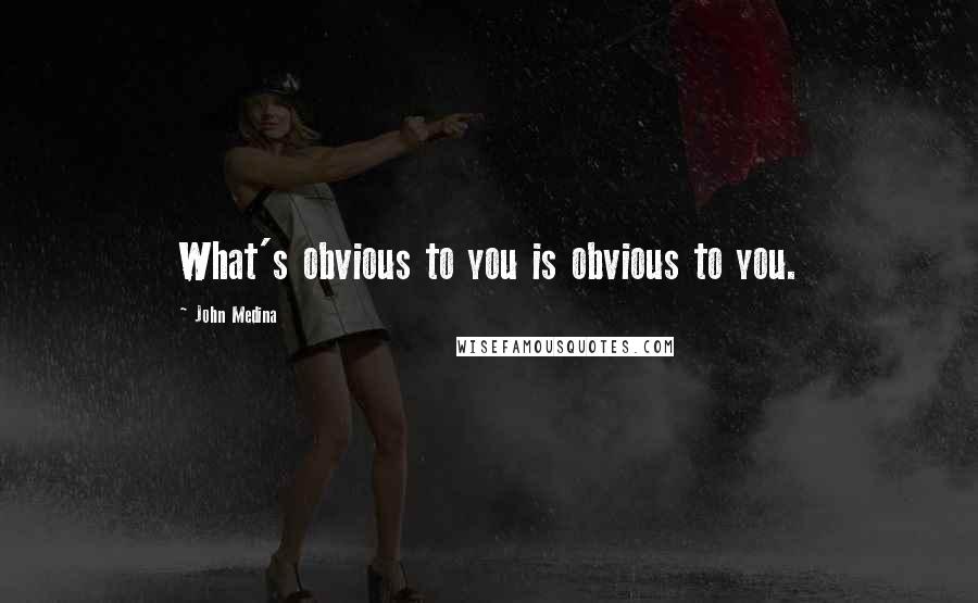John Medina Quotes: What's obvious to you is obvious to you.