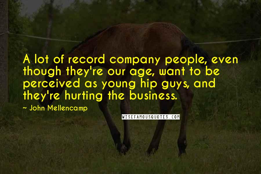 John Mellencamp Quotes: A lot of record company people, even though they're our age, want to be perceived as young hip guys, and they're hurting the business.