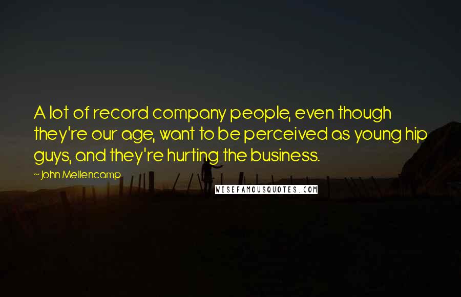 John Mellencamp Quotes: A lot of record company people, even though they're our age, want to be perceived as young hip guys, and they're hurting the business.