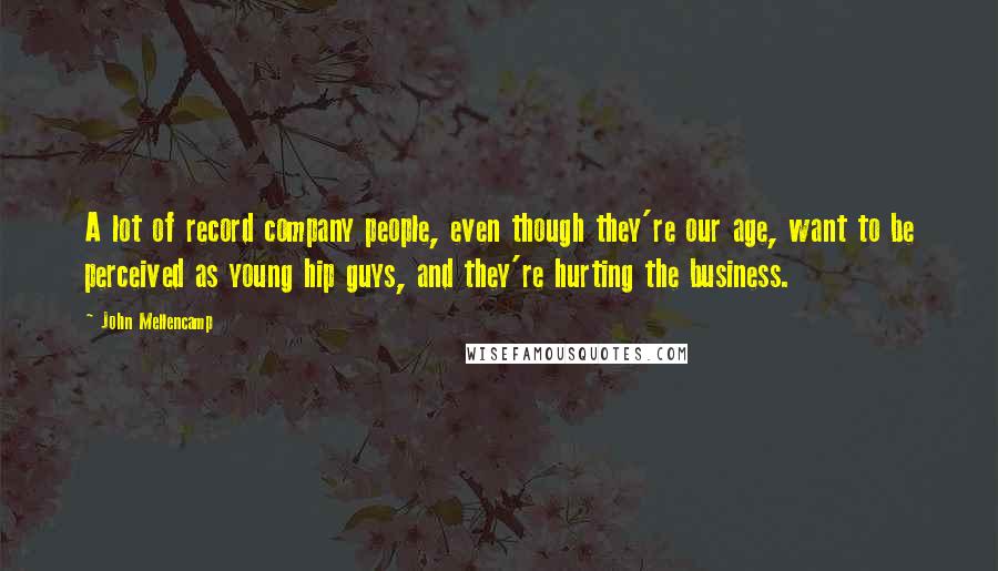 John Mellencamp Quotes: A lot of record company people, even though they're our age, want to be perceived as young hip guys, and they're hurting the business.