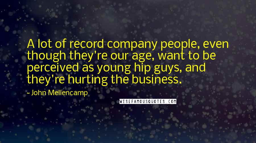 John Mellencamp Quotes: A lot of record company people, even though they're our age, want to be perceived as young hip guys, and they're hurting the business.