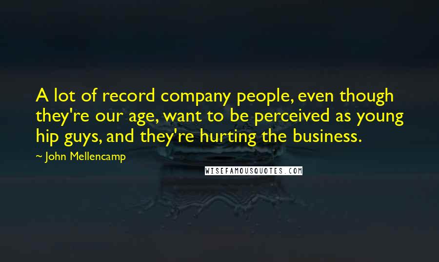 John Mellencamp Quotes: A lot of record company people, even though they're our age, want to be perceived as young hip guys, and they're hurting the business.