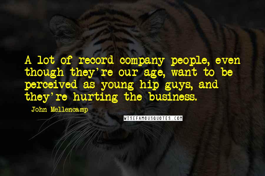 John Mellencamp Quotes: A lot of record company people, even though they're our age, want to be perceived as young hip guys, and they're hurting the business.