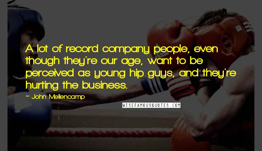 John Mellencamp Quotes: A lot of record company people, even though they're our age, want to be perceived as young hip guys, and they're hurting the business.