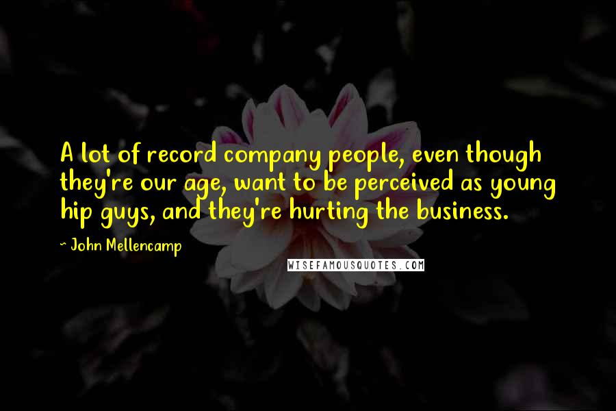 John Mellencamp Quotes: A lot of record company people, even though they're our age, want to be perceived as young hip guys, and they're hurting the business.