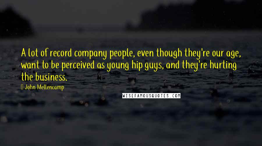 John Mellencamp Quotes: A lot of record company people, even though they're our age, want to be perceived as young hip guys, and they're hurting the business.