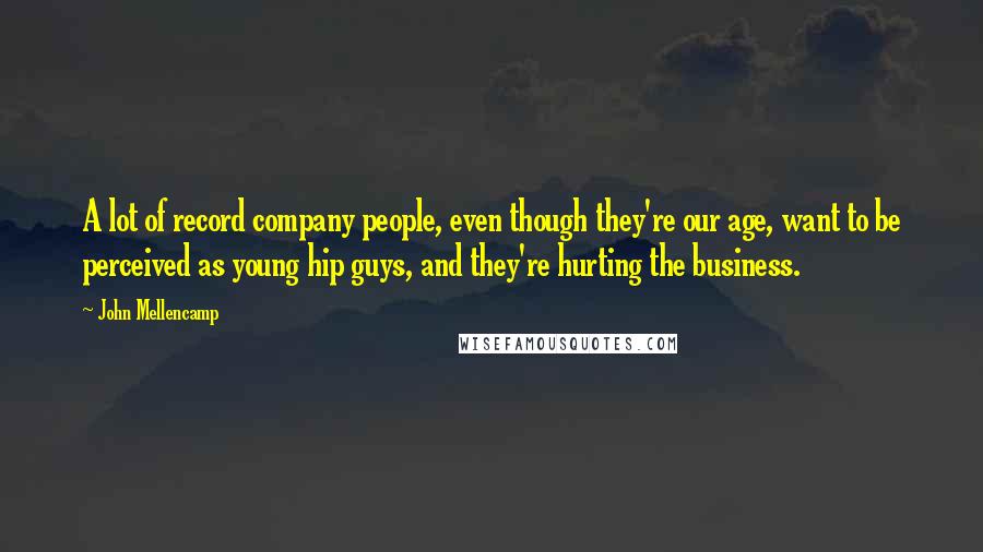 John Mellencamp Quotes: A lot of record company people, even though they're our age, want to be perceived as young hip guys, and they're hurting the business.