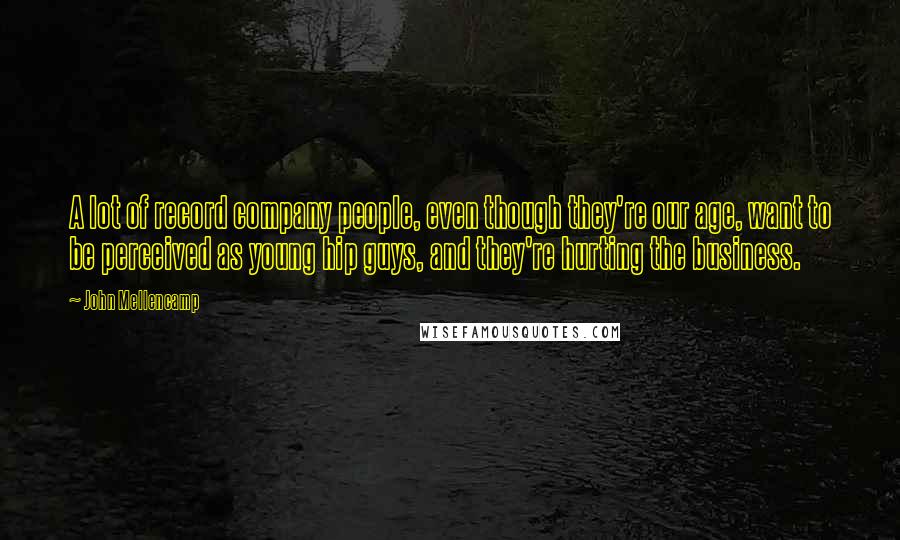 John Mellencamp Quotes: A lot of record company people, even though they're our age, want to be perceived as young hip guys, and they're hurting the business.