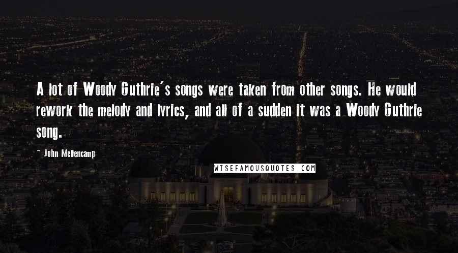 John Mellencamp Quotes: A lot of Woody Guthrie's songs were taken from other songs. He would rework the melody and lyrics, and all of a sudden it was a Woody Guthrie song.